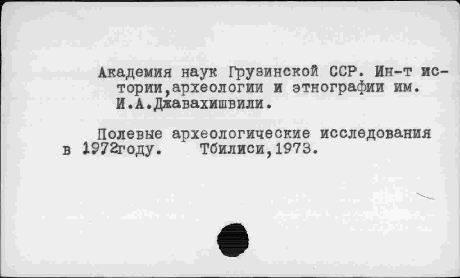 ﻿Академия наук Грузинской ССР. Ин-т истории, археологии и этнографии им. И.А.Джавахишвили.
Полевые археологические исследования в 1972году. Тбилиси,1973.